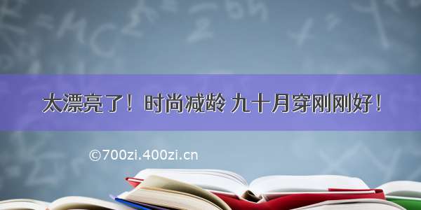 太漂亮了！时尚减龄 九十月穿刚刚好！