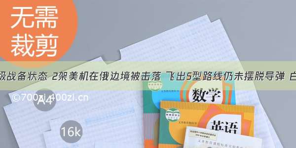 全国进入一级战备状态 2架美机在俄边境被击落 飞出S型路线仍未摆脱导弹 白宫誓言报复