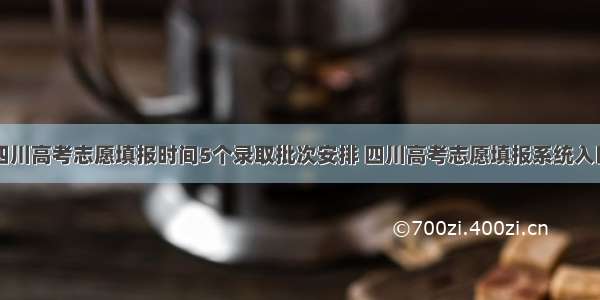 四川高考志愿填报时间5个录取批次安排 四川高考志愿填报系统入口