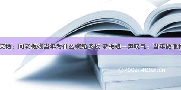 幽默笑话：问老板娘当年为什么嫁给老板 老板娘一声叹气：当年做他秘书...