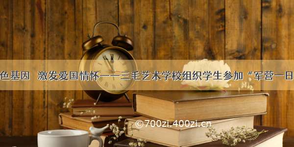 传承红色基因   激发爱国情怀——三毛艺术学校组织学生参加“军营一日”活动