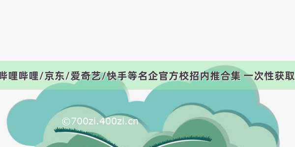 哔哩哔哩/京东/爱奇艺/快手等名企官方校招内推合集 一次性获取！