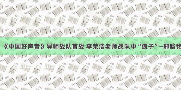 《中国好声音》导师战队首战 李荣浩老师战队中“疯子”—邢晗铭