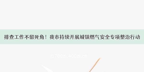 排查工作不留死角！我市持续开展城镇燃气安全专项整治行动