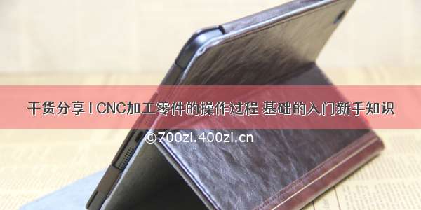 干货分享 I CNC加工零件的操作过程 基础的入门新手知识