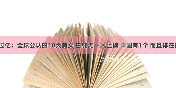 存款过亿：全球公认的10大美女 日韩无一人上榜 中国有1个 而且排在第1位