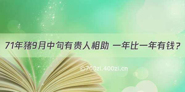 71年猪9月中旬有贵人相助 一年比一年有钱？