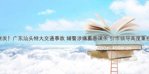 突发！广东汕头特大交通事故 辅警涉嫌蓄意谋杀 引市领导高度重视！