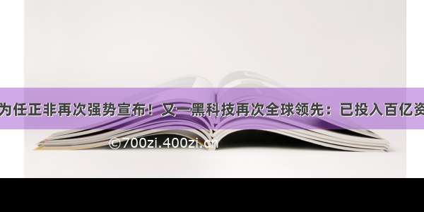 华为任正非再次强势宣布！又一黑科技再次全球领先：已投入百亿资金