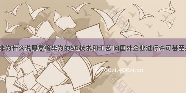 任正非为什么说愿意将华为的5G技术和工艺 向国外企业进行许可甚至买断？