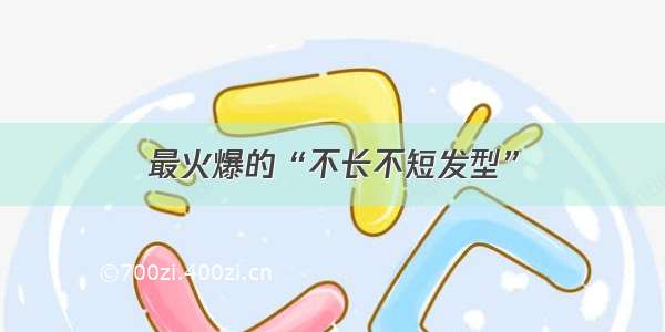 最火爆的“不长不短发型”