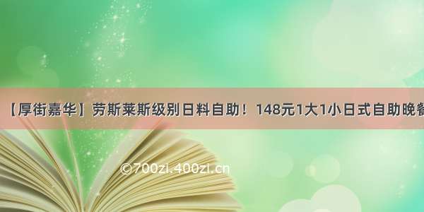 【厚街嘉华】劳斯莱斯级别日料自助！148元1大1小日式自助晚餐