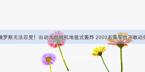 俄罗斯无法忍受！出动大批战机地毯式轰炸 2000名美军也不敢动弹