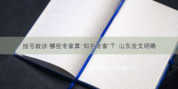 挂号就诊 哪些专家算“知名专家”？ 山东发文明确