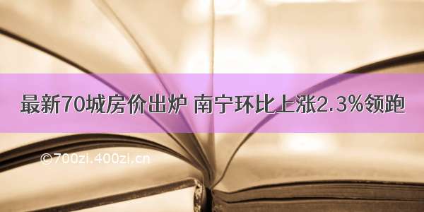 最新70城房价出炉 南宁环比上涨2.3%领跑