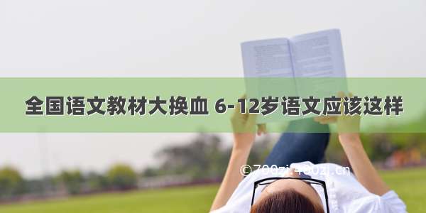 全国语文教材大换血 6-12岁语文应该这样