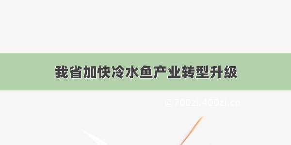 我省加快冷水鱼产业转型升级