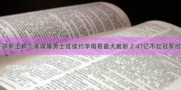 开辟新王朝？美媒曝勇士成续约字母哥最大威胁 2.47亿不如冠军给力