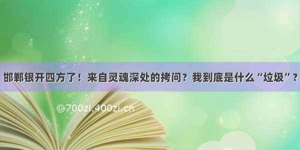 邯郸银开四方了！来自灵魂深处的拷问？我到底是什么“垃圾”？