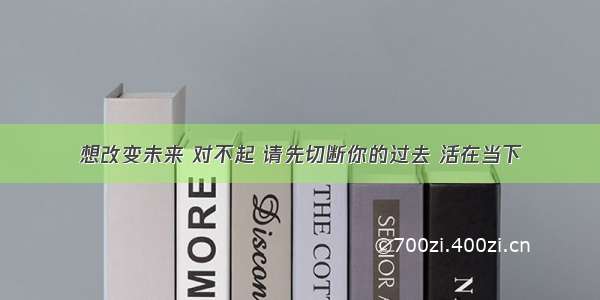 想改变未来 对不起 请先切断你的过去 活在当下