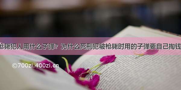 枪毙犯人用什么子弹？为什么死刑犯被枪毙时用的子弹要自己掏钱？