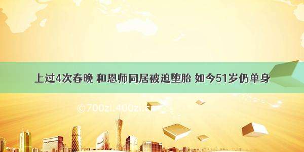 上过4次春晚 和恩师同居被迫堕胎 如今51岁仍单身