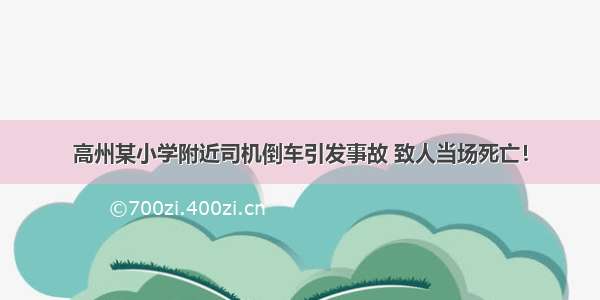 高州某小学附近司机倒车引发事故 致人当场死亡！