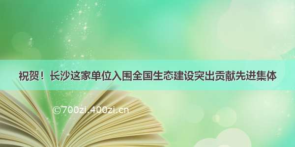 祝贺！长沙这家单位入围全国生态建设突出贡献先进集体