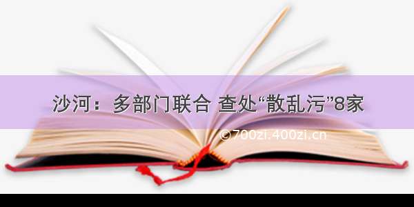 沙河：多部门联合 查处“散乱污”8家