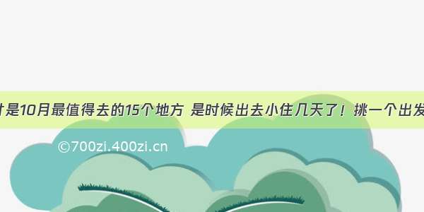 这才是10月最值得去的15个地方 是时候出去小住几天了！挑一个出发吧！