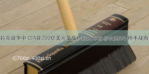 伊拉克战争中 CIA花200亿美元策反伊拉克军官 萨达姆5个师不战而降