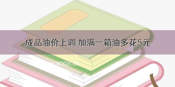 成品油价上调 加满一箱油多花5元