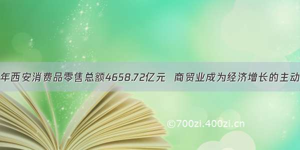 去年西安消费品零售总额4658.72亿元  商贸业成为经济增长的主动力