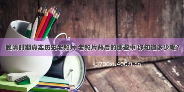 晚清时期真实历史老照片 老照片背后的那些事 你知道多少呢？