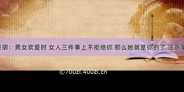 研究表明：男女欢爱时 女人三件事上不拒绝你 那么她就是你的了 注意第一件！