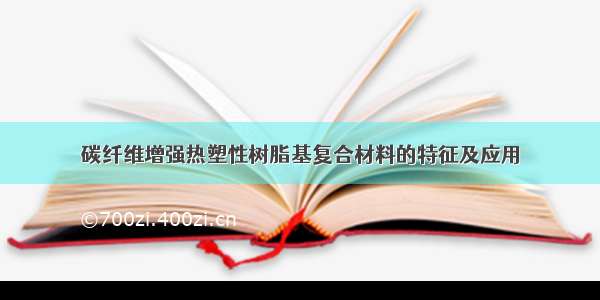 碳纤维增强热塑性树脂基复合材料的特征及应用