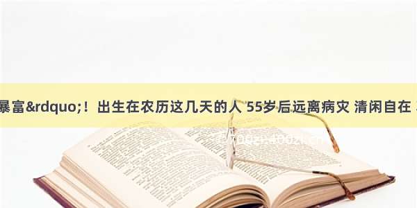 “晚年必暴富”！出生在农历这几天的人 55岁后远离病灾 清闲自在 享福禄双全 富得