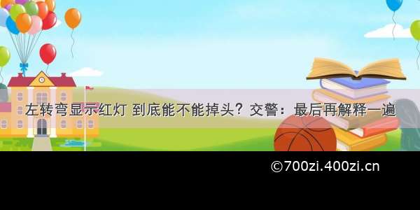 左转弯显示红灯 到底能不能掉头？交警：最后再解释一遍