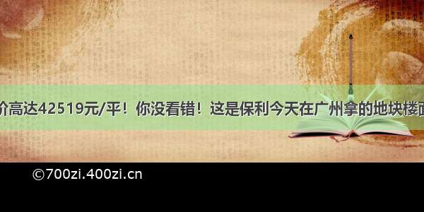 地价高达42519元/平！你没看错！这是保利今天在广州拿的地块楼面价