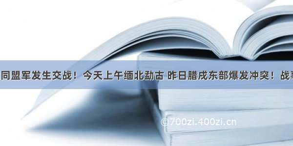 缅军和果敢同盟军发生交战！今天上午缅北勐古 昨日腊戌东部爆发冲突！战事接连不断！