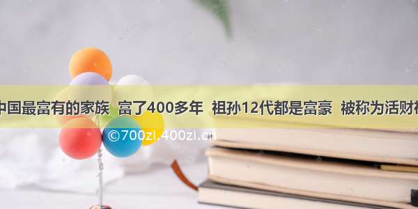 中国最富有的家族  富了400多年  祖孙12代都是富豪  被称为活财神