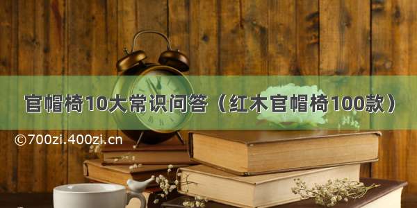 官帽椅10大常识问答（红木官帽椅100款）