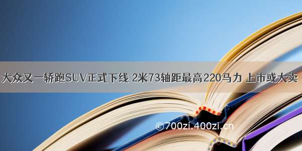 大众又一轿跑SUV正式下线 2米73轴距最高220马力 上市或大卖