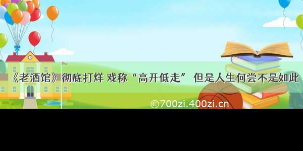 《老酒馆》彻底打烊 戏称“高开低走” 但是人生何尝不是如此