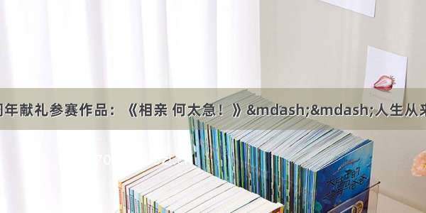 向新中国成立70周年献礼参赛作品：《相亲 何太急！》——人生从来没有捷径 别着急 