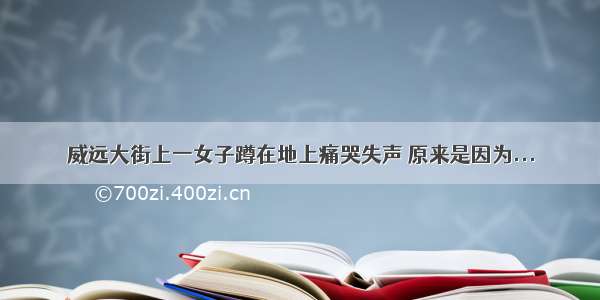 威远大街上一女子蹲在地上痛哭失声 原来是因为...