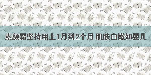 素颜霜坚持用上1月到2个月 肌肤白嫩如婴儿