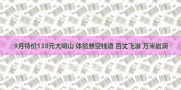 9月特价138元大明山 体验悬空栈道 百丈飞瀑 万米岩洞
