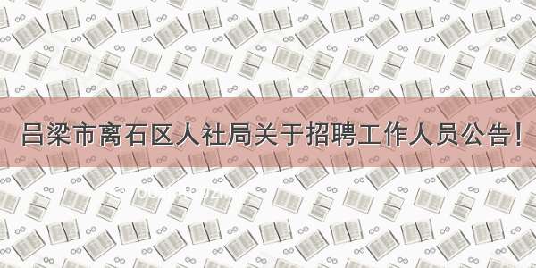 吕梁市离石区人社局关于招聘工作人员公告！