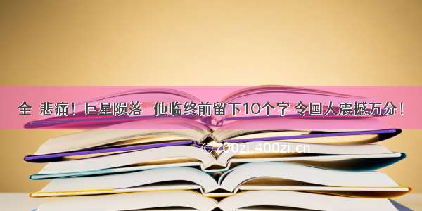 全囯悲痛！巨星陨落   他临终前留下1O个字 令国人震撼万分！